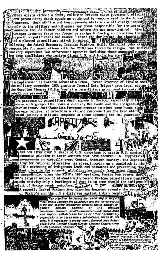 3 .J 20d permatiitary death squar evidenced by venpons used in the Actea e e e 0 T S e 011 the Actesl Masaacre, Interior Minister Builio C’-uyﬂtt  the mi}itary comander (SOK graduate Cenersi Re the Coacdian Blancas (Whits Cards) & porenitacy grovp vied to contzol  e B o PRI hece much grovps 1ike Peace & Justice, Red Mask GhiiRevolntionary Anti-Tapatista Yovenent operate i3 sined some human cighi Y  ke for Kational Liberation has cisen, throving up 8 roadblock co the S’a macketing,of indigenous lends and resources. and preventing laotpiece in the econosic globalization porsie from being. placed 4 g7y, nce the EZiA’a 1994 uprizing, Hexico has becane 1 s Targen e 0 st v, cecen o pce ey ey Sctivity only a hacbinger of what is to come should the Andigenou] SPiE1t of Mexico remsin wnbroken. m CyAVL T AW RWEG  Army Planning document reveals the secre! )  m*zwmwmw A 